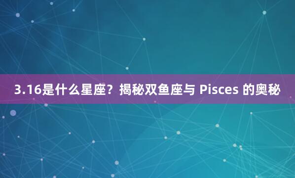 3.16是什么星座？揭秘双鱼座与 Pisces 的奥秘