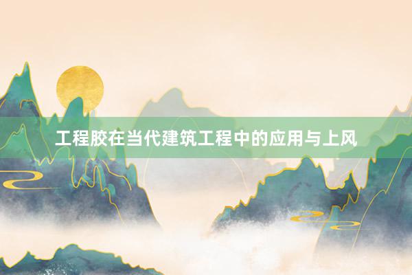 工程胶在当代建筑工程中的应用与上风