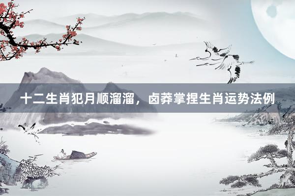十二生肖犯月顺溜溜，卤莽掌捏生肖运势法例